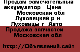 Продам замечательный аккумулятор › Цена ­ 2 500 - Московская обл., Луховицкий р-н, Луховицы г. Авто » Продажа запчастей   . Московская обл.